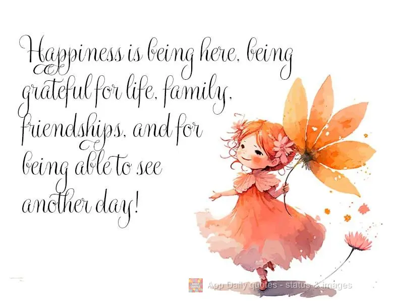 Happiness is being here, being grateful for life, family, friendships, and for being able to live to see another day!