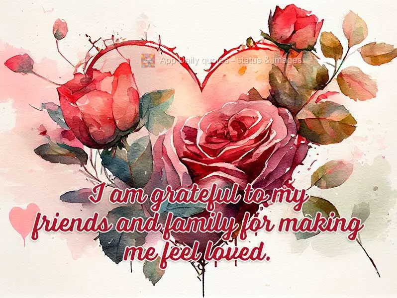 I am grateful to my friends and family for making me feel loved.