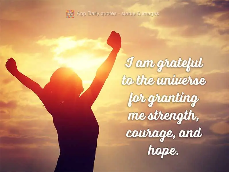 I am grateful to the universe for granting me strength, courage, and hope.