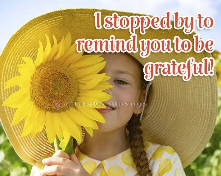 I stopped by to remind you to be grateful!