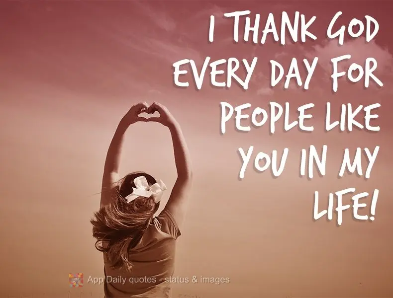 I thank God every day for the people like you in my life!