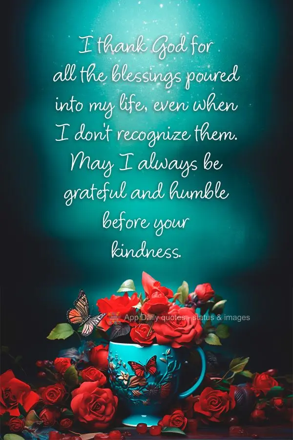 I thank God for all the blessings poured into my life, even when I don't recognize them. May I always be grateful and humble before your kindness.