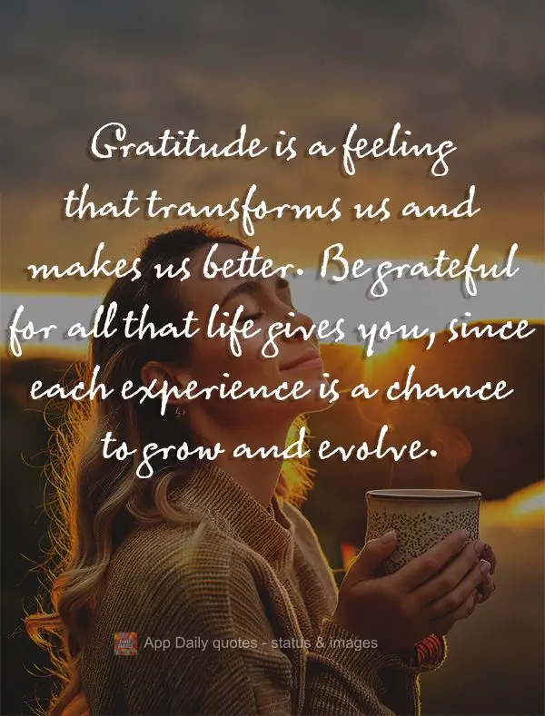 Gratitude is a feeling that transforms us and makes us better. Be grateful for all that life gives you, since each experience is a chance to grow and evo...