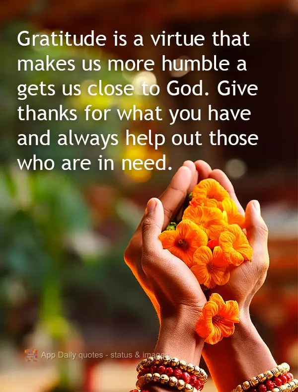 Gratitude is a virtue that makes us more humble a gets us close to God. Give thanks for what you have and always help out those who are in need.