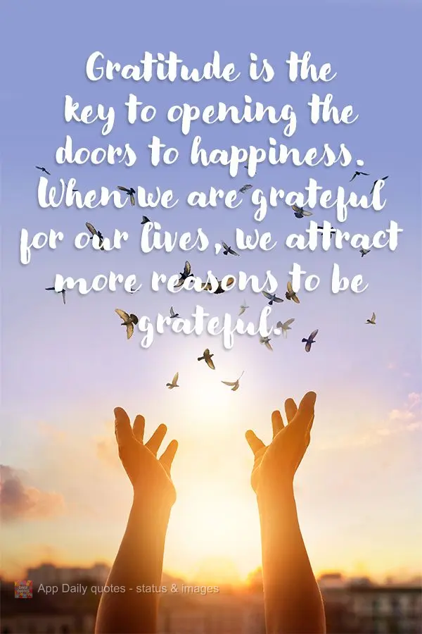 Gratitude is the key to opening the doors to happiness. When we are grateful for our lives, we attract more reasons to be grateful.