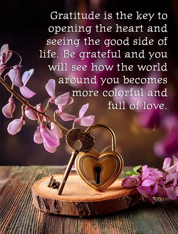 Gratitude is the key to opening the heart and seeing the good side of life. Be grateful and you will see how the world around you becomes more colorful a...