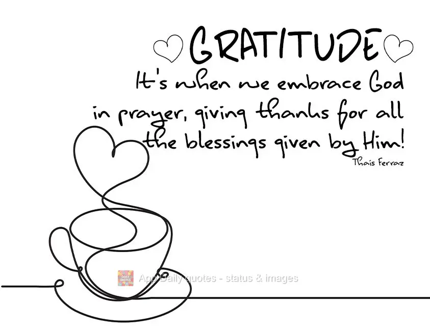 Gratitude. It's when we embrace God in prayer, giving thanks for all the blessings granted by Him!  Thaís Ferraz