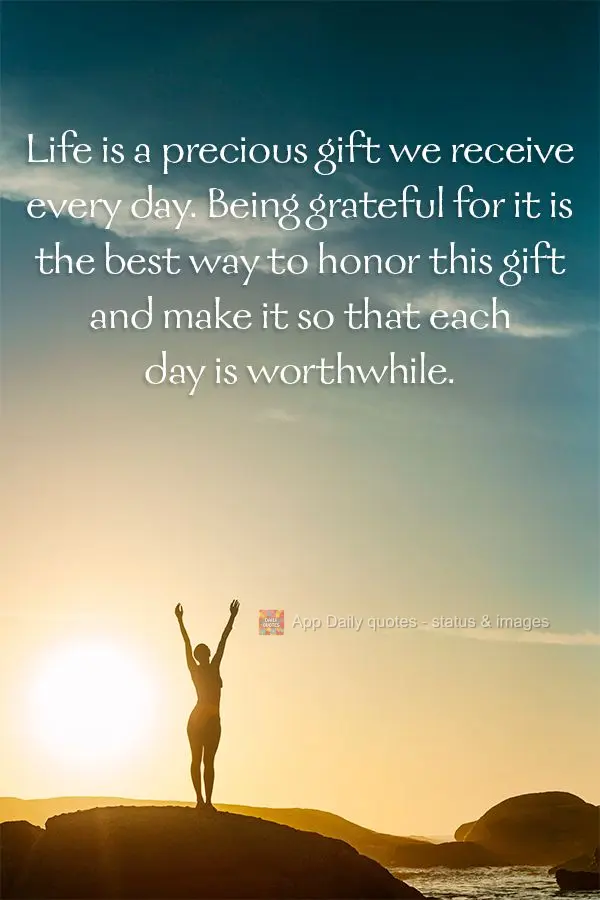 Life is a precious gift we receive every day. Being grateful for it is the best way to honor this gift and make it so that each day is worthwhile.