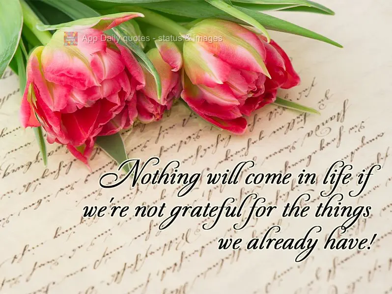 Nothing will come in life if we're not grateful for the things we already have!