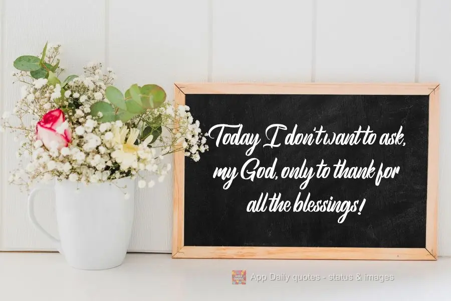 Today I don't want to ask for anything, my God, I only want to give thanks for all the blessings!