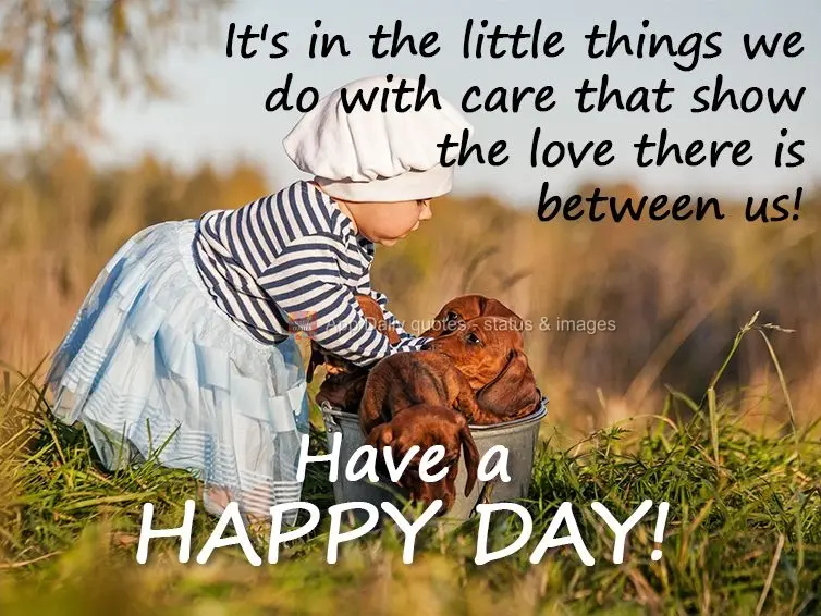 It's in the little things we do with care that show the love there is between us! Have a happy day!