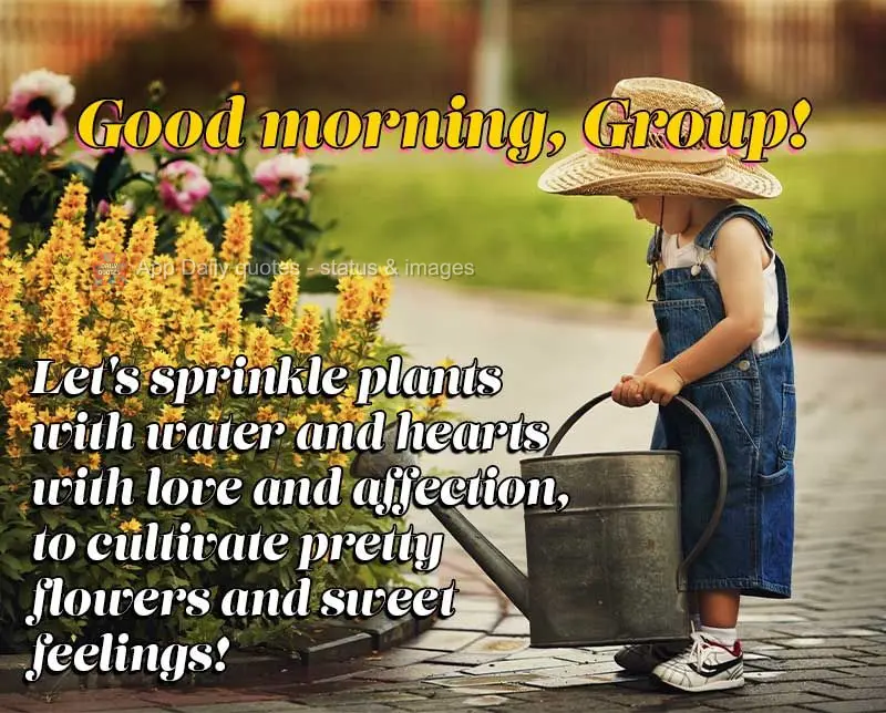 Let's sprinkle plants with water and hearts with love and affection, to cultivate pretty flowers and sweet feelings! Good morning, Group!