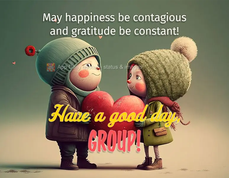 May happiness be contagious and gratitude be constant! Have a good day, Group!