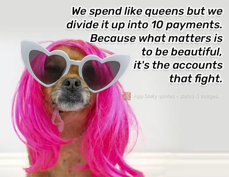 We spend like queens but we divide it up into 10 payments. Because what matters is to be beautiful, it's the accounts that have to struggle.