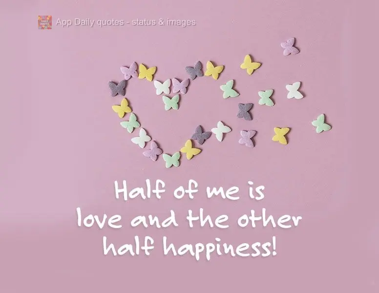 Half of me is love and the other half is happiness!