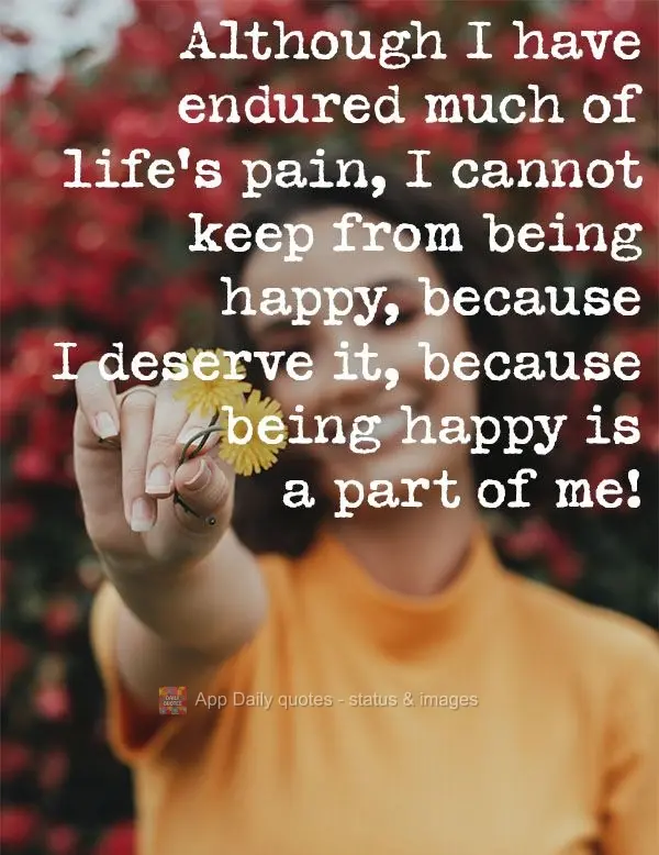 Although I have endured much of life's pain, I cannot keep from being happy, because I deserve it, because being happy is a part of me! 