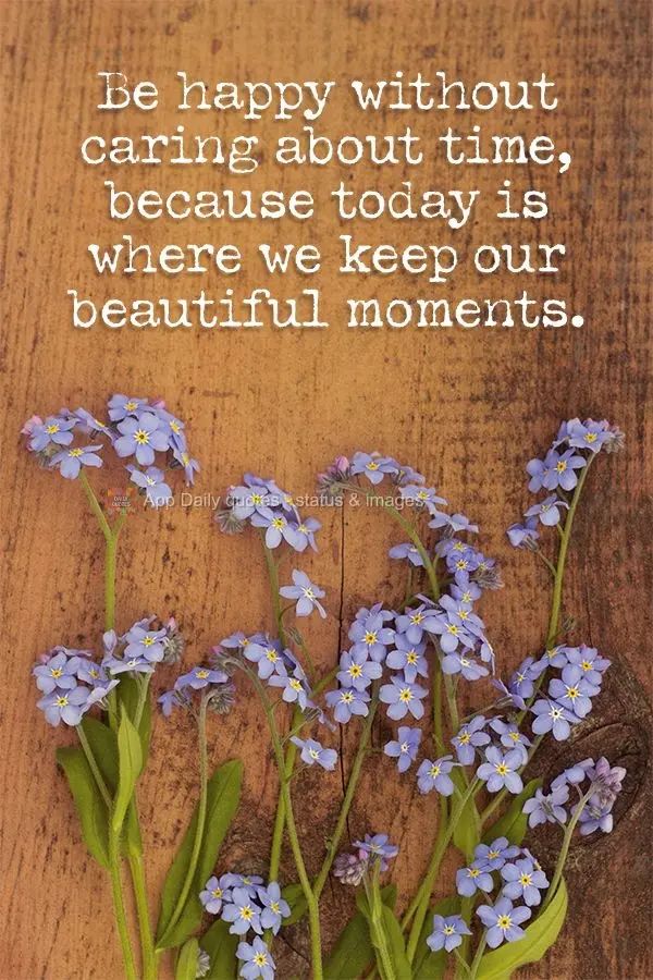 Be happy without caring about time, because today is where we keep our beautiful moments.