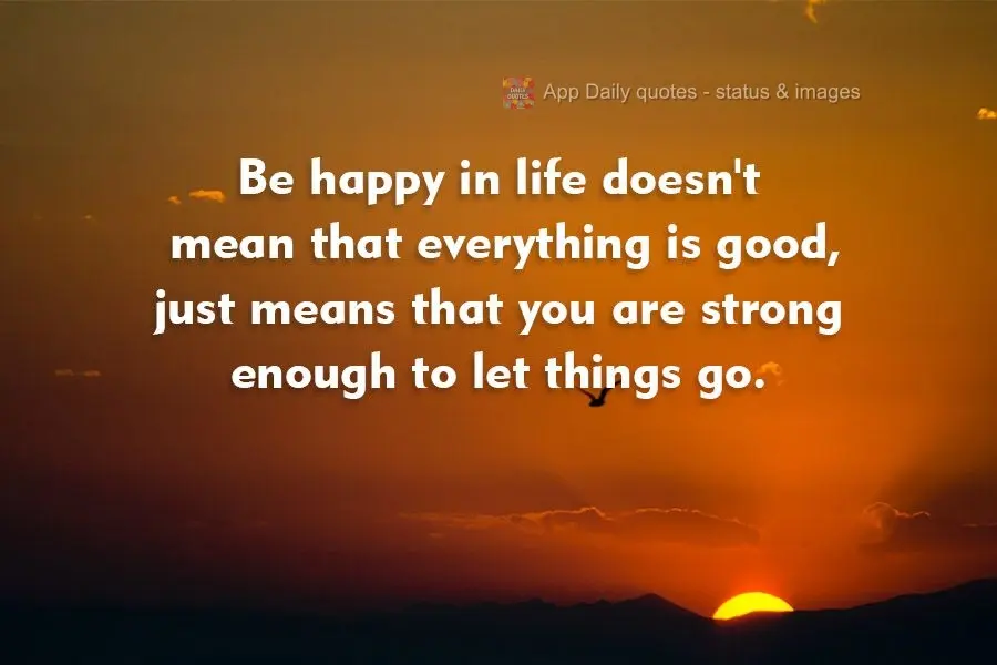Being happy in life doesn't mean that everything is ok, it just means that you are strong enough to let things go.