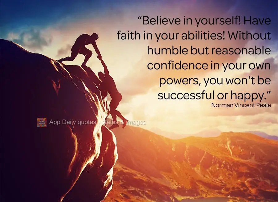 "Believe in yourself! Have faith in your abilities! Without humble but reasonable confidence in your own powers, you'll never be successful or happy." No...