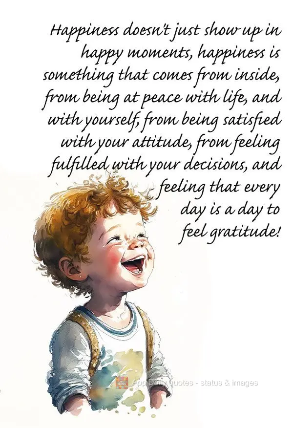 Happiness doesn't just show up in happy moments. Happiness is something that comes from inside, from being at peace with life and with yourself, from bei...