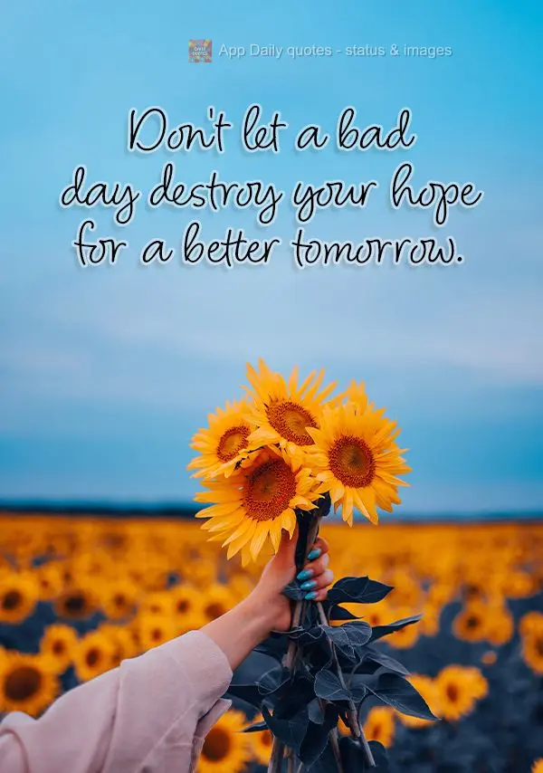 Don't let a bad day destroy your hope for a better tomorrow.
