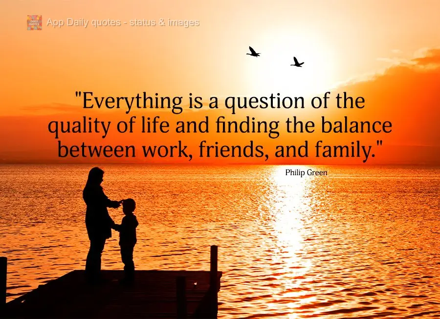 "Everything is a question of the quality of life and finding the balance between work, friends, and family." Philip Green
