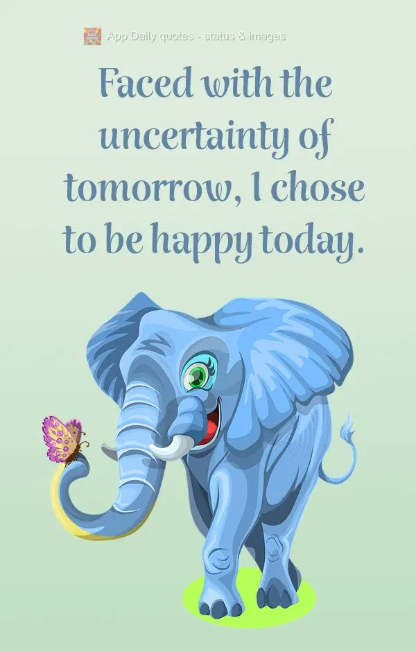 Faced with the uncertainty of tomorrow, I chose to be happy today.