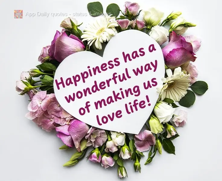 Happiness has a wonderful way of making us love life! 