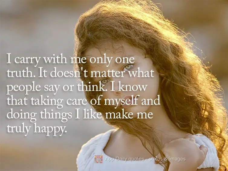 I carry with me only one truth. It doesn't matter what people say or think. I know that taking care of myself and doing things I like make me truly happy...