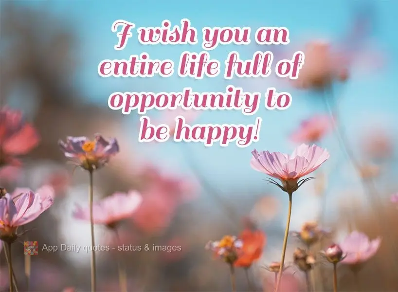 I wish you an entire life full of opportunities to be happy!