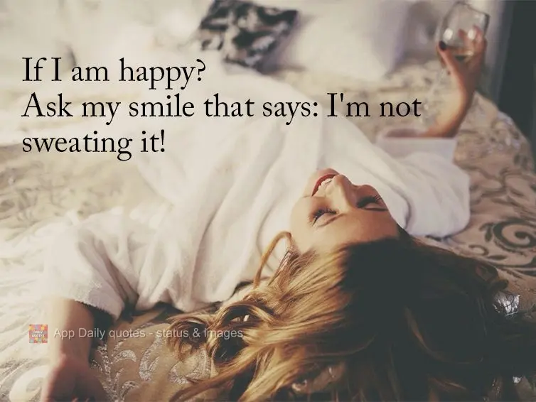 If I am happy? Ask my smile that says: I'm not sweating it!