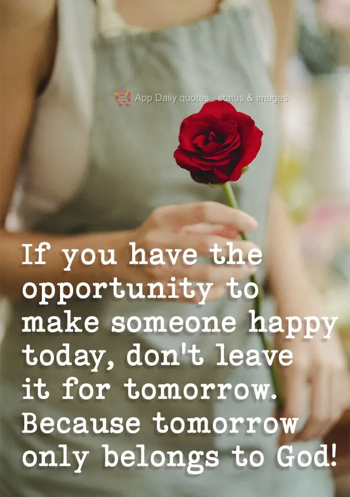 If you have the opportunity to make someone happy today, don't put it off until tomorrow. Because tomorrow belongs to God!