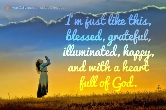 I'm just that way, blessed, grateful, illuminated, happy, and I have a heart full of God.