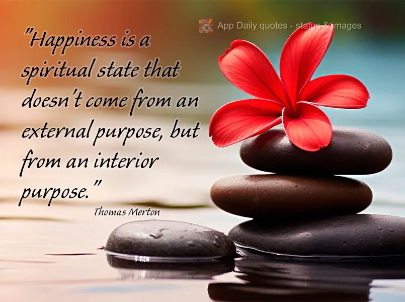 "Happiness is a spiritual state that doesn't come from an external purpose, but from an interior purpose." Thomas Merton