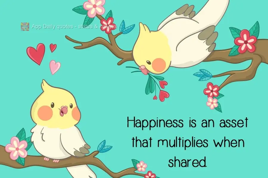Happiness is an asset that multiplies when shared.