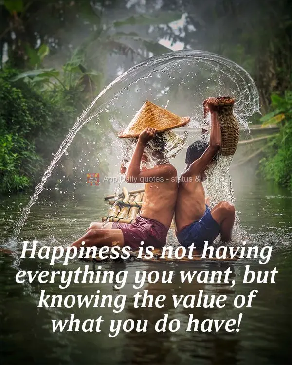 Happiness is not having everything you want, but knowing the value of what you do have!