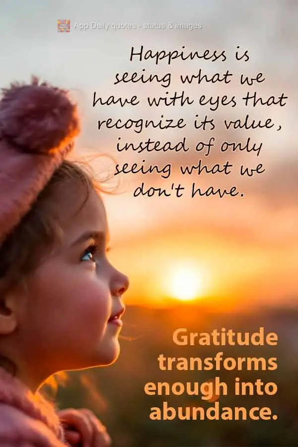 Happiness is seeing what we have with eyes that recognize its value, instead of only seeing what we don't have. Gratitude transforms enough into abundanc...
