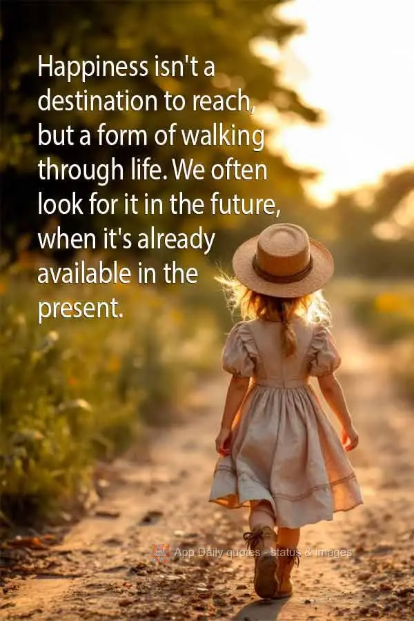 Happiness isn't a destination to reach, but a form of walking through life. We often look for it in the future, when it's already available in the presen...