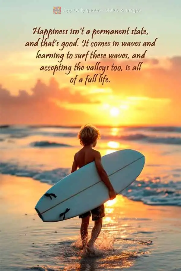 Happiness isn't a permanent state, and that's good. It comes in waves and learning to surf these waves, and accepting the valleys too, is all part of a f...