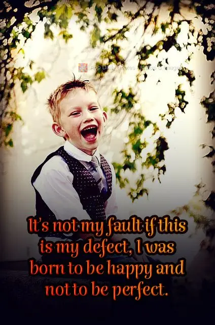 It's not my fault if I have a defect, I was born to be happy, not perfect.