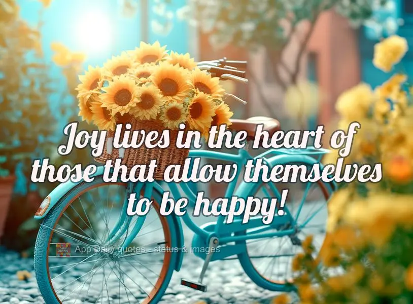 Joy lives in the heart of those that allow themselves to be happy!