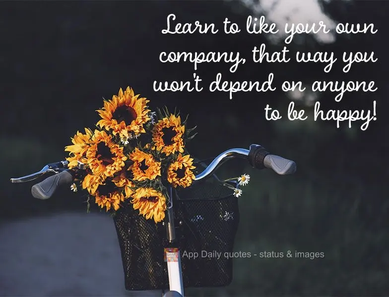 Learn to like your own company, that way you won't depend on anyone to be happy!