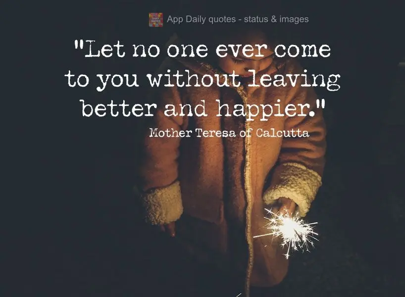 "Let no one ever come to you without leaving feeling better and happier."  Mother Teresa of Calcutta 