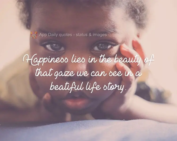 Happiness lies in the beauty of that gaze we can see in a beatiful life story.
