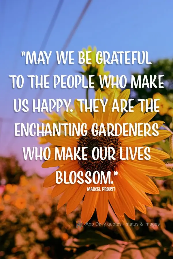 "May we be grateful to the people who make us happy. They are the enchanting gardeners who make our lives blossom." Marcel Proust