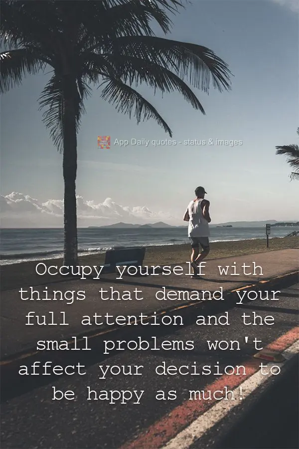 Occupy yourself with things that demand your full attention, and the small problems won't affect your choice to be happy as much!