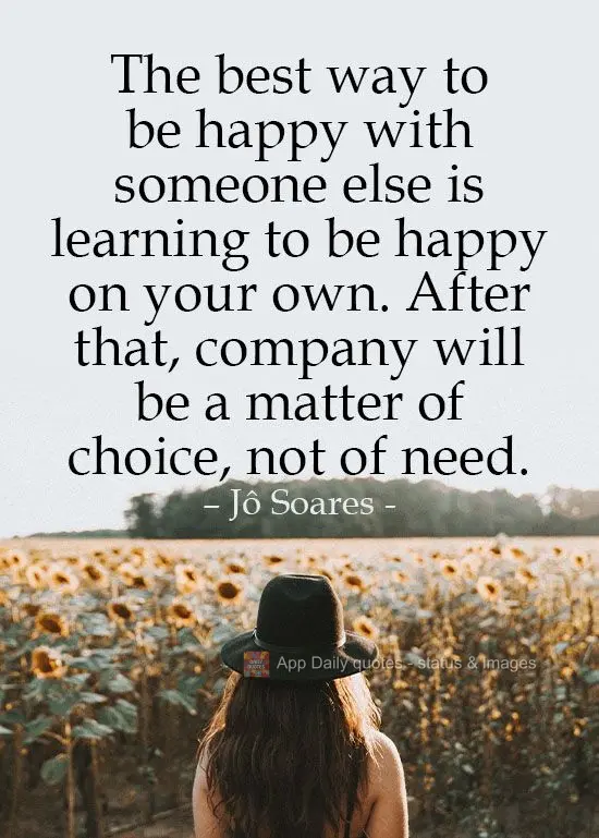 The best way to be happy with someone else is learning to be happy on your own. After that, company will be a matter of choice, not of need.  Jô Soares...