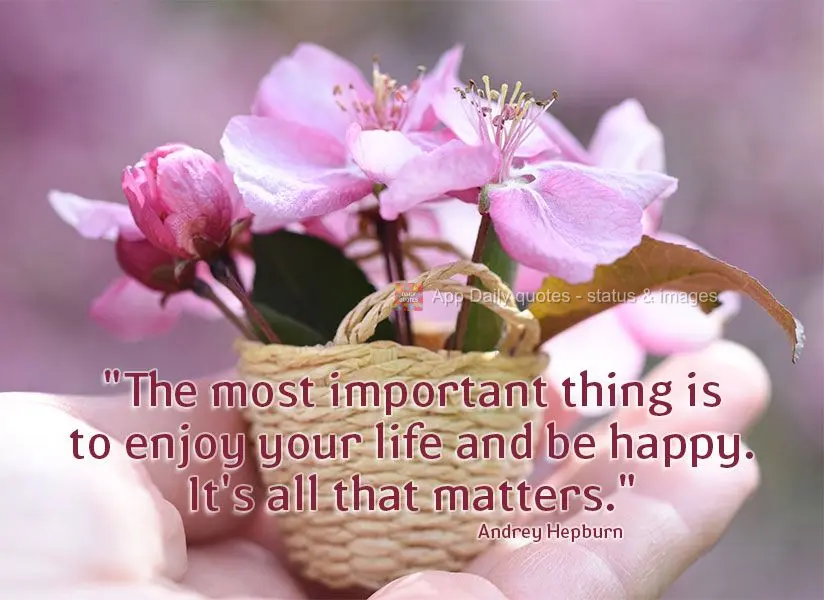 "The most important thing is to enjoy your life and be happy. That's all that matters." Audrey Hepburn