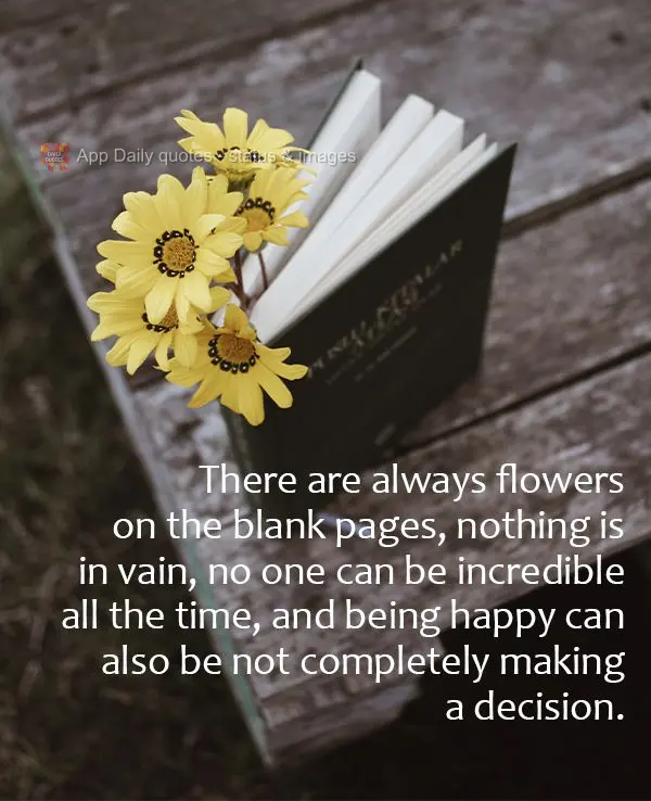 There are always flowers on the blank pages. Nothing is in vain, no one can be incredible all the time, and being happy can also mean not completely maki...