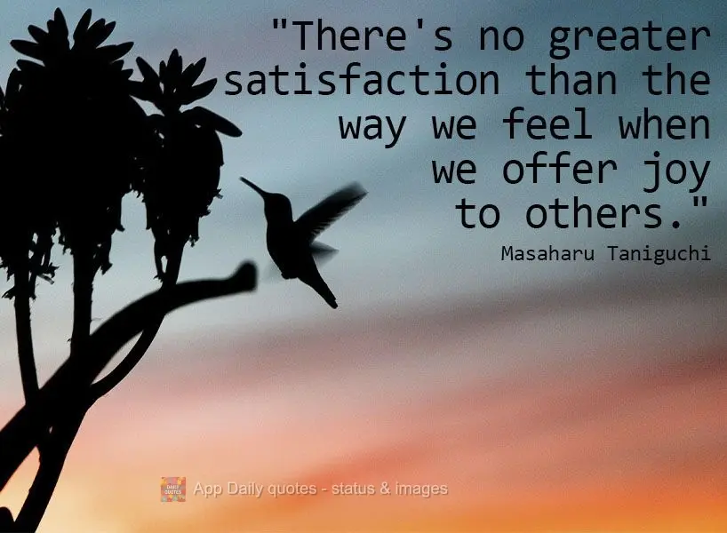 "There's no greater satisfaction than the way we feel when we offer joy to others."  Masaharu Taniguchi